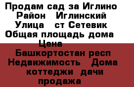 Продам сад за Иглино › Район ­ Иглинский › Улица ­ ст Сетевик › Общая площадь дома ­ 40 › Цена ­ 150 000 - Башкортостан респ. Недвижимость » Дома, коттеджи, дачи продажа   